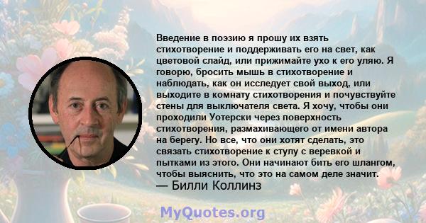 Введение в поэзию я прошу их взять стихотворение и поддерживать его на свет, как цветовой слайд, или прижимайте ухо к его уляю. Я говорю, бросить мышь в стихотворение и наблюдать, как он исследует свой выход, или