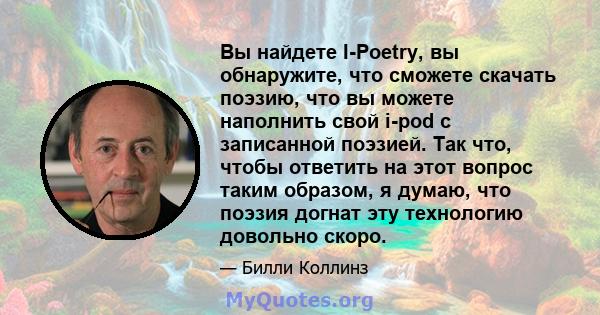 Вы найдете I-Poetry, вы обнаружите, что сможете скачать поэзию, что вы можете наполнить свой i-pod с записанной поэзией. Так что, чтобы ответить на этот вопрос таким образом, я думаю, что поэзия догнат эту технологию