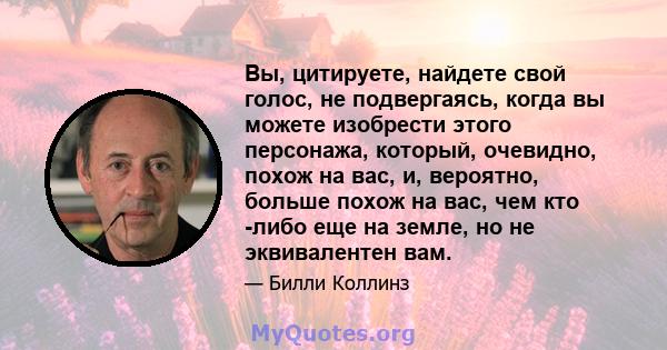 Вы, цитируете, найдете свой голос, не подвергаясь, когда вы можете изобрести этого персонажа, который, очевидно, похож на вас, и, вероятно, больше похож на вас, чем кто -либо еще на земле, но не эквивалентен вам.