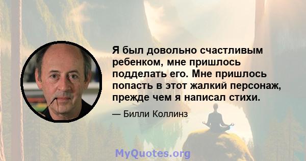 Я был довольно счастливым ребенком, мне пришлось подделать его. Мне пришлось попасть в этот жалкий персонаж, прежде чем я написал стихи.