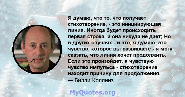 Я думаю, что то, что получает стихотворение, - это инициирующая линия. Иногда будет происходить первая строка, и она никуда не дает; Но в других случаях - и это, я думаю, это чувство, которое вы развиваете - я могу