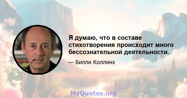 Я думаю, что в составе стихотворения происходит много бессознательной деятельности.