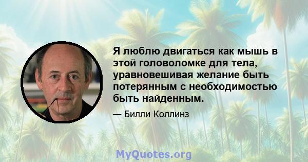 Я люблю двигаться как мышь в этой головоломке для тела, уравновешивая желание быть потерянным с необходимостью быть найденным.