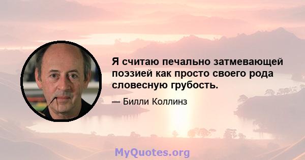 Я считаю печально затмевающей поэзией как просто своего рода словесную грубость.