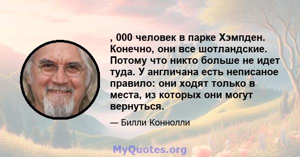 , 000 человек в парке Хэмпден. Конечно, они все шотландские. Потому что никто больше не идет туда. У англичана есть неписаное правило: они ходят только в места, из которых они могут вернуться.