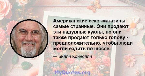 Американские секс -магазины самые странные. Они продают эти надувные куклы, но они также продают только голову - предположительно, чтобы люди могли ездить по шоссе.