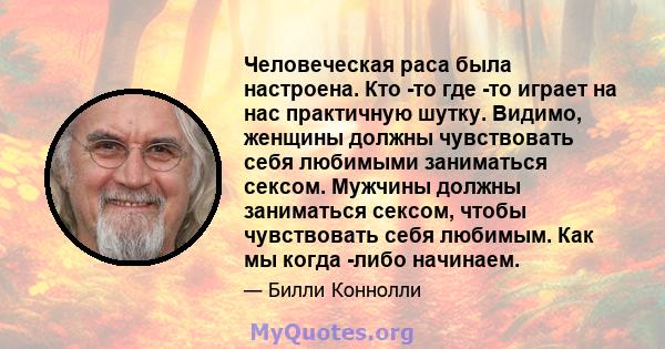 Человеческая раса была настроена. Кто -то где -то играет на нас практичную шутку. Видимо, женщины должны чувствовать себя любимыми заниматься сексом. Мужчины должны заниматься сексом, чтобы чувствовать себя любимым. Как 