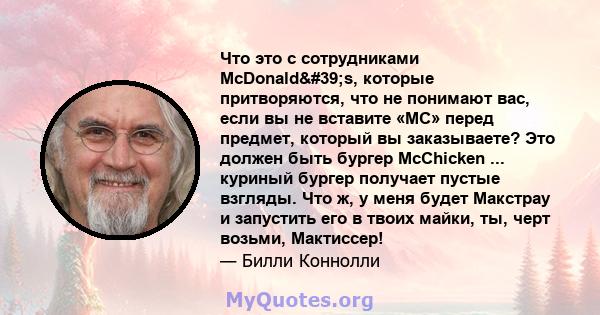 Что это с сотрудниками McDonald's, которые притворяются, что не понимают вас, если вы не вставите «MC» перед предмет, который вы заказываете? Это должен быть бургер McChicken ... куриный бургер получает пустые