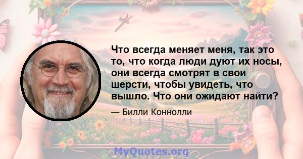 Что всегда меняет меня, так это то, что когда люди дуют их носы, они всегда смотрят в свои шерсти, чтобы увидеть, что вышло. Что они ожидают найти?