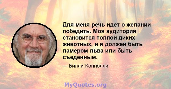 Для меня речь идет о желании победить. Моя аудитория становится толпой диких животных, и я должен быть ламером льва или быть съеденным.