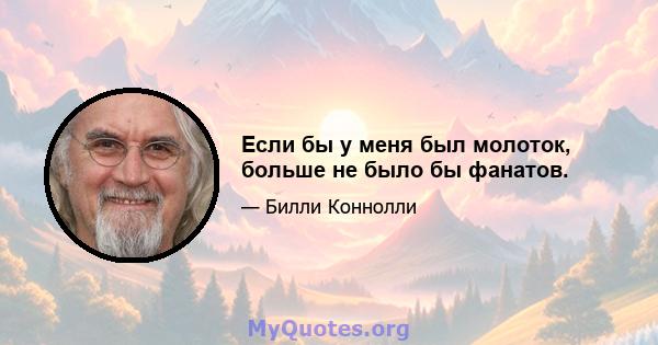 Если бы у меня был молоток, больше не было бы фанатов.