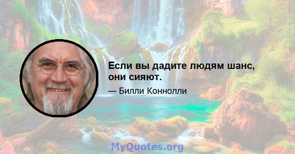 Если вы дадите людям шанс, они сияют.