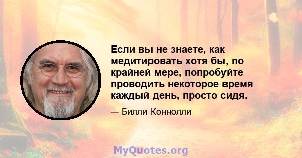 Если вы не знаете, как медитировать хотя бы, по крайней мере, попробуйте проводить некоторое время каждый день, просто сидя.