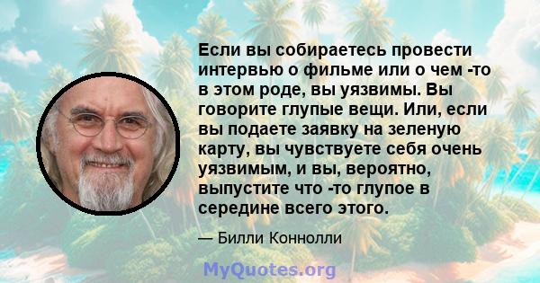 Если вы собираетесь провести интервью о фильме или о чем -то в этом роде, вы уязвимы. Вы говорите глупые вещи. Или, если вы подаете заявку на зеленую карту, вы чувствуете себя очень уязвимым, и вы, вероятно, выпустите