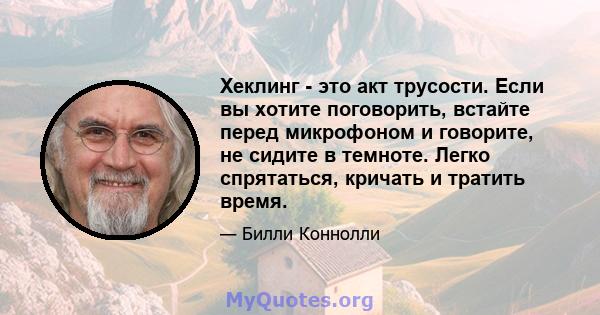 Хеклинг - это акт трусости. Если вы хотите поговорить, встайте перед микрофоном и говорите, не сидите в темноте. Легко спрятаться, кричать и тратить время.