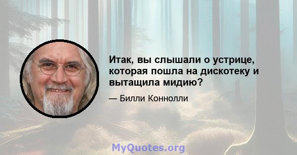 Итак, вы слышали о устрице, которая пошла на дискотеку и вытащила мидию?