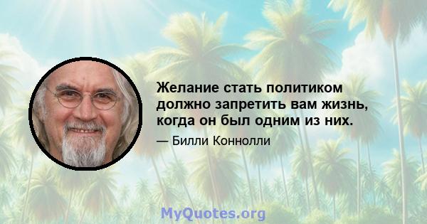 Желание стать политиком должно запретить вам жизнь, когда он был одним из них.