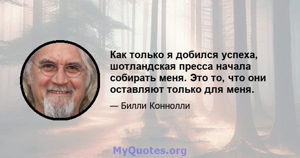 Как только я добился успеха, шотландская пресса начала собирать меня. Это то, что они оставляют только для меня.