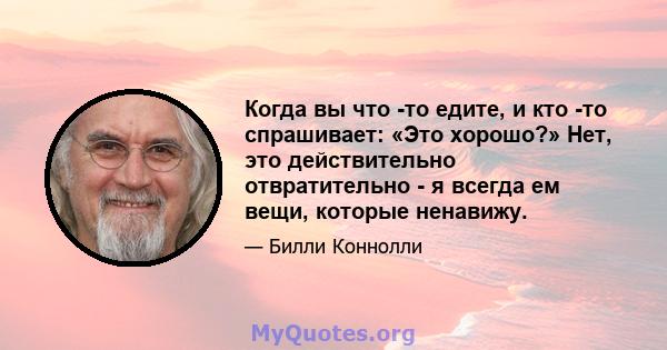 Когда вы что -то едите, и кто -то спрашивает: «Это хорошо?» Нет, это действительно отвратительно - я всегда ем вещи, которые ненавижу.