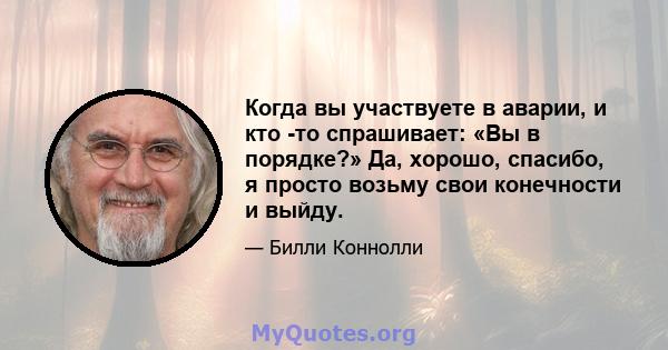 Когда вы участвуете в аварии, и кто -то спрашивает: «Вы в порядке?» Да, хорошо, спасибо, я просто возьму свои конечности и выйду.