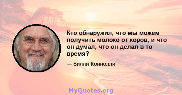 Кто обнаружил, что мы можем получить молоко от коров, и что он думал, что он делал в то время?