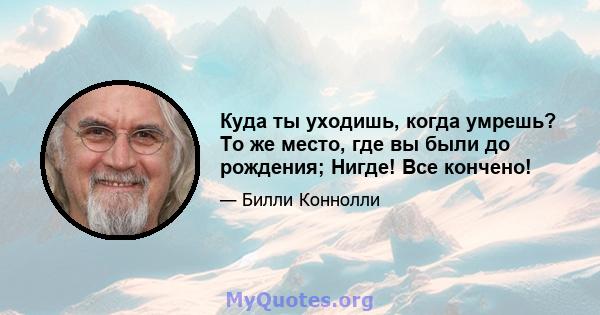 Куда ты уходишь, когда умрешь? То же место, где вы были до рождения; Нигде! Все кончено!