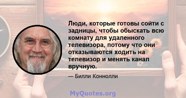 Люди, которые готовы сойти с задницы, чтобы обыскать всю комнату для удаленного телевизора, потому что они отказываются ходить на телевизор и менять канал вручную.