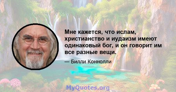 Мне кажется, что ислам, христианство и иудаизм имеют одинаковый бог, и он говорит им все разные вещи.