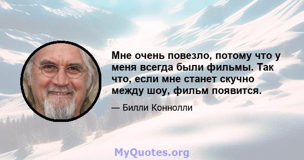 Мне очень повезло, потому что у меня всегда были фильмы. Так что, если мне станет скучно между шоу, фильм появится.