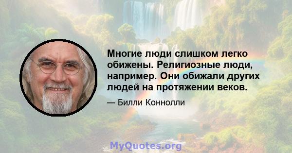 Многие люди слишком легко обижены. Религиозные люди, например. Они обижали других людей на протяжении веков.