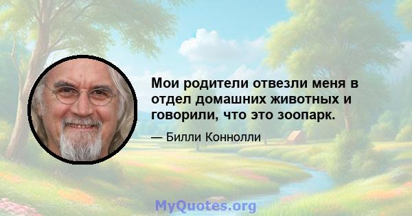 Мои родители отвезли меня в отдел домашних животных и говорили, что это зоопарк.