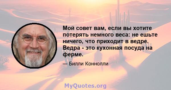 Мой совет вам, если вы хотите потерять немного веса: не ешьте ничего, что приходит в ведре. Ведра - это кухонная посуда на ферме.