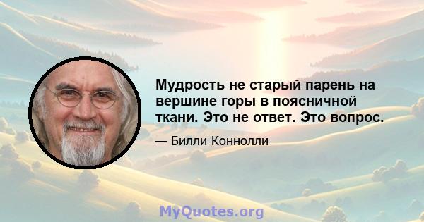 Мудрость не старый парень на вершине горы в поясничной ткани. Это не ответ. Это вопрос.