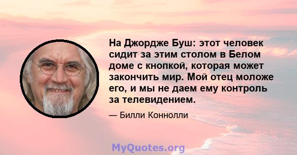 На Джордже Буш: этот человек сидит за этим столом в Белом доме с кнопкой, которая может закончить мир. Мой отец моложе его, и мы не даем ему контроль за телевидением.