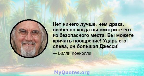 Нет ничего лучше, чем драка, особенно когда вы смотрите его из безопасного места. Вы можете кричать поощрение! Ударь его слева, он большая Джесси!