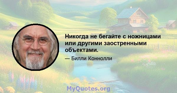 Никогда не бегайте с ножницами или другими заостренными объектами.