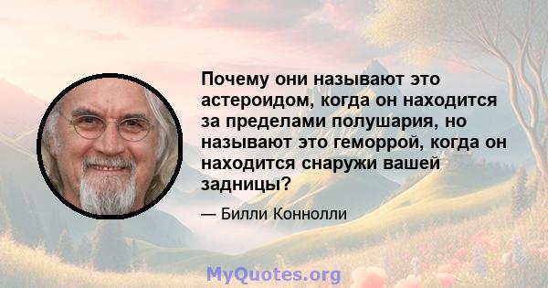 Почему они называют это астероидом, когда он находится за пределами полушария, но называют это геморрой, когда он находится снаружи вашей задницы?