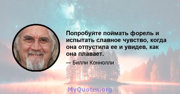 Попробуйте поймать форель и испытать славное чувство, когда она отпустила ее и увидев, как она плавает.