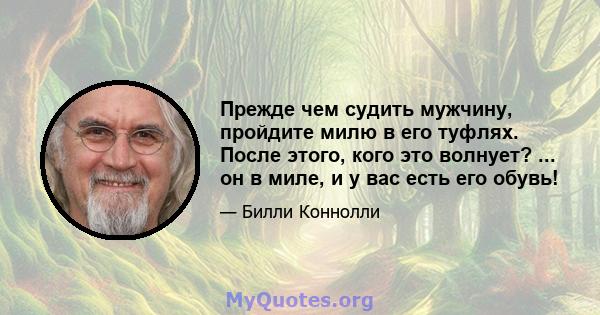 Прежде чем судить мужчину, пройдите милю в его туфлях. После этого, кого это волнует? ... он в миле, и у вас есть его обувь!