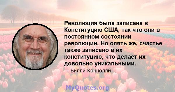 Революция была записана в Конституцию США, так что они в постоянном состоянии революции. Но опять же, счастье также записано в их конституцию, что делает их довольно уникальными.