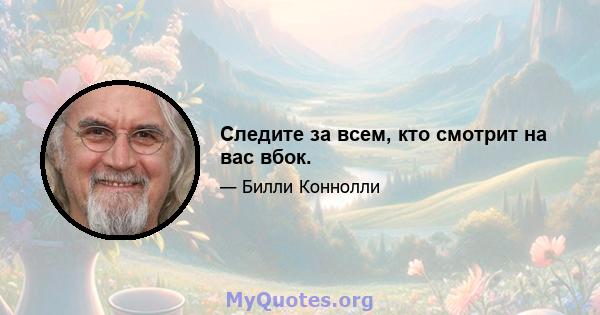 Следите за всем, кто смотрит на вас вбок.