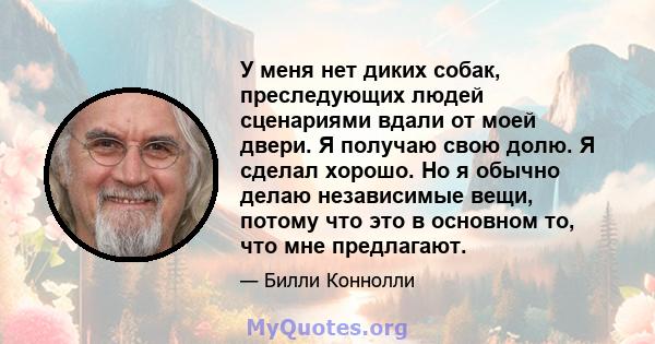 У меня нет диких собак, преследующих людей сценариями вдали от моей двери. Я получаю свою долю. Я сделал хорошо. Но я обычно делаю независимые вещи, потому что это в основном то, что мне предлагают.