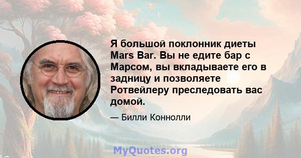 Я большой поклонник диеты Mars Bar. Вы не едите бар с Марсом, вы вкладываете его в задницу и позволяете Ротвейлеру преследовать вас домой.