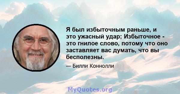 Я был избыточным раньше, и это ужасный удар; Избыточное - это гнилое слово, потому что оно заставляет вас думать, что вы бесполезны.