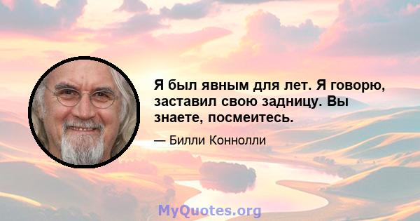 Я был явным для лет. Я говорю, заставил свою задницу. Вы знаете, посмеитесь.