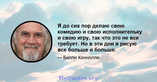 Я до сих пор делаю свою комедию и свою исполнительку и свою игру, так что это не все требует. Но в эти дни я рисую все больше и больше.