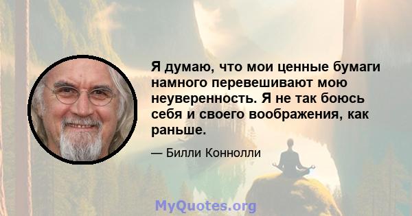 Я думаю, что мои ценные бумаги намного перевешивают мою неуверенность. Я не так боюсь себя и своего воображения, как раньше.