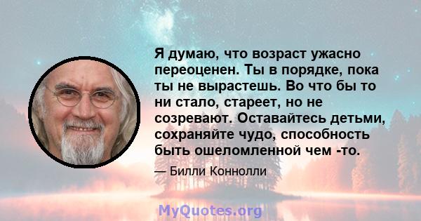 Я думаю, что возраст ужасно переоценен. Ты в порядке, пока ты не вырастешь. Во что бы то ни стало, стареет, но не созревают. Оставайтесь детьми, сохраняйте чудо, способность быть ошеломленной чем -то.