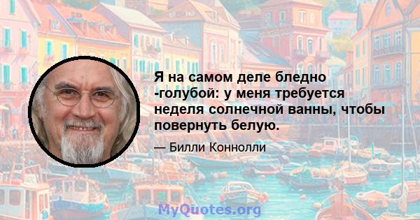 Я на самом деле бледно -голубой: у меня требуется неделя солнечной ванны, чтобы повернуть белую.