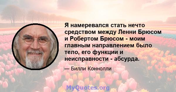 Я намеревался стать нечто средством между Ленни Брюсом и Робертом Брюсом - моим главным направлением было тело, его функции и неисправности - абсурда.